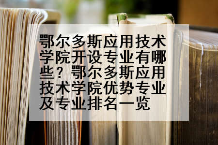 鄂尔多斯应用技术学院开设专业有哪些？鄂尔多斯应用技术学院优势专业及专业排名一览