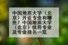 中国地质大学（北京）开设专业有哪些？中国地质大学（北京）优势专业及专业排名一览