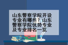 山东警察学院开设专业有哪些？山东警察学院优势专业及专业排名一览