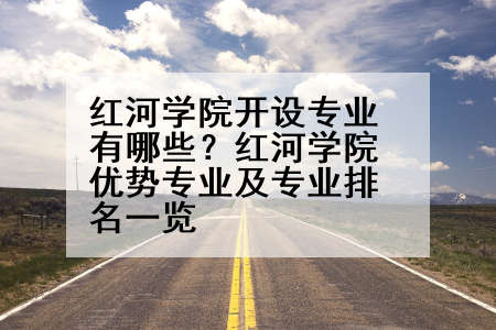 红河学院开设专业有哪些？红河学院优势专业及专业排名一览