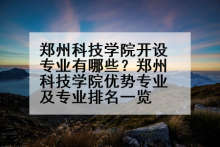 郑州科技学院开设专业有哪些？郑州科技学院优势专业及专业排名一览