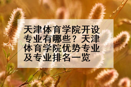 天津体育学院开设专业有哪些？天津体育学院优势专业及专业排名一览