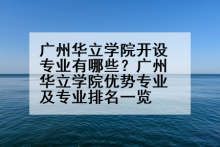 广州华立学院开设专业有哪些？广州华立学院优势专业及专业排名一览