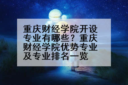 重庆财经学院开设专业有哪些？重庆财经学院优势专业及专业排名一览