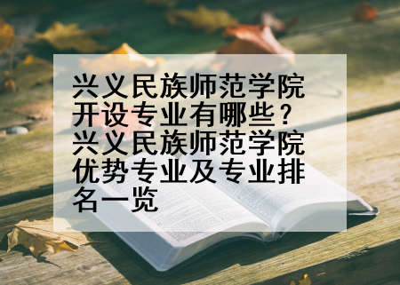 兴义民族师范学院开设专业有哪些？兴义民族师范学院优势专业及专业排名一览