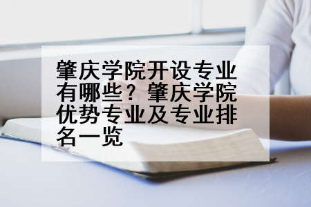 肇庆学院开设专业有哪些？肇庆学院优势专业及专业排名一览