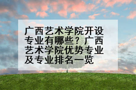 广西艺术学院开设专业有哪些？广西艺术学院优势专业及专业排名一览
