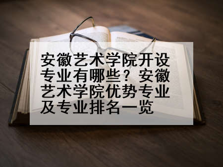 安徽艺术学院开设专业有哪些？安徽艺术学院优势专业及专业排名一览