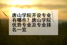 唐山学院开设专业有哪些？唐山学院优势专业及专业排名一览