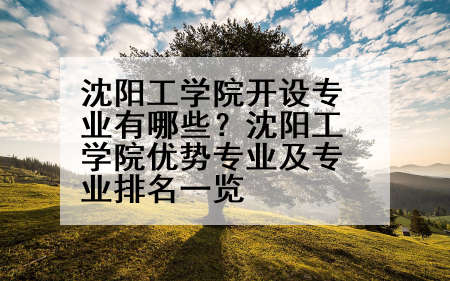沈阳工学院开设专业有哪些？沈阳工学院优势专业及专业排名一览