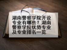 湖南警察学院开设专业有哪些？湖南警察学院优势专业及专业排名一览