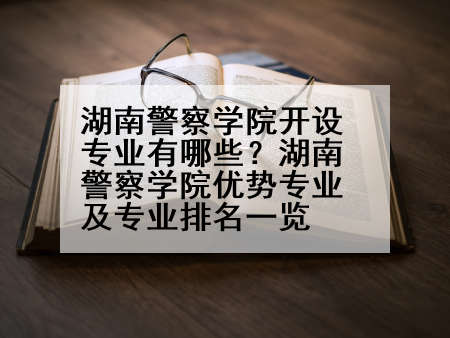 湖南警察学院开设专业有哪些？湖南警察学院优势专业及专业排名一览