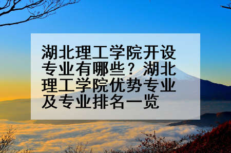 湖北理工学院开设专业有哪些？湖北理工学院优势专业及专业排名一览