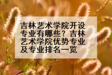 吉林艺术学院开设专业有哪些？吉林艺术学院优势专业及专业排名一览