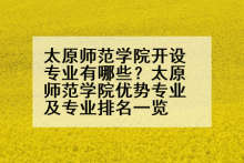 太原师范学院开设专业有哪些？太原师范学院优势专业及专业排名一览
