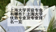 上海大学开设专业有哪些？上海大学优势专业及专业排名一览