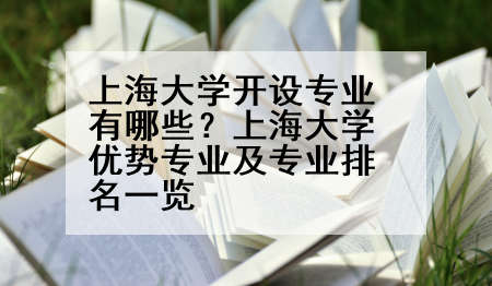 上海大学开设专业有哪些？上海大学优势专业及专业排名一览