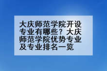 大庆师范学院开设专业有哪些？大庆师范学院优势专业及专业排名一览