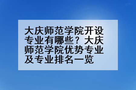 大庆师范学院开设专业有哪些？大庆师范学院优势专业及专业排名一览