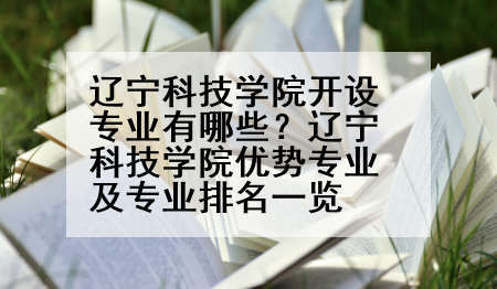 辽宁科技学院开设专业有哪些？辽宁科技学院优势专业及专业排名一览