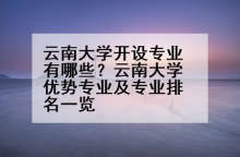 云南大学开设专业有哪些？云南大学优势专业及专业排名一览