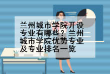 兰州城市学院开设专业有哪些？兰州城市学院优势专业及专业排名一览