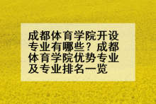 成都体育学院开设专业有哪些？成都体育学院优势专业及专业排名一览
