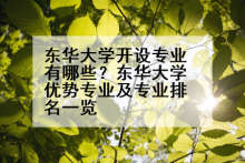 东华大学开设专业有哪些？东华大学优势专业及专业排名一览