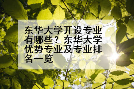 东华大学开设专业有哪些？东华大学优势专业及专业排名一览