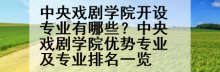 中央戏剧学院开设专业有哪些？中央戏剧学院优势专业及专业排名一览