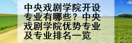 中央戏剧学院开设专业有哪些？中央戏剧学院优势专业及专业排名一览