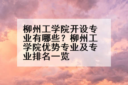 柳州工学院开设专业有哪些？柳州工学院优势专业及专业排名一览