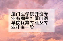 厦门医学院开设专业有哪些？厦门医学院优势专业及专业排名一览