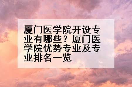 厦门医学院开设专业有哪些？厦门医学院优势专业及专业排名一览