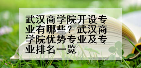 武汉商学院开设专业有哪些？武汉商学院优势专业及专业排名一览