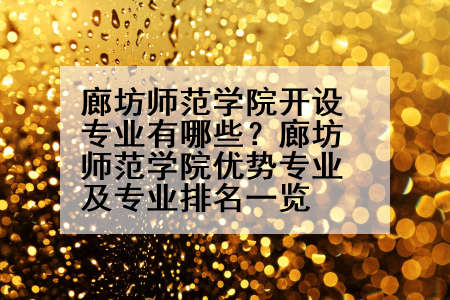 廊坊师范学院开设专业有哪些？廊坊师范学院优势专业及专业排名一览
