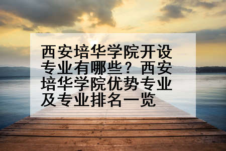 西安培华学院开设专业有哪些？西安培华学院优势专业及专业排名一览