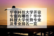 华中科技大学开设专业有哪些？华中科技大学优势专业及专业排名一览