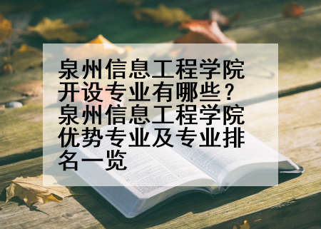 泉州信息工程学院开设专业有哪些？泉州信息工程学院优势专业及专业排名一览