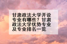 甘肃政法大学开设专业有哪些？甘肃政法大学优势专业及专业排名一览