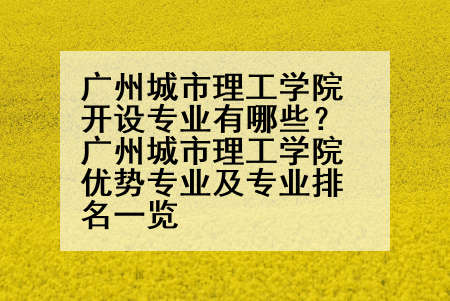 广州城市理工学院开设专业有哪些？广州城市理工学院优势专业及专业排名一览
