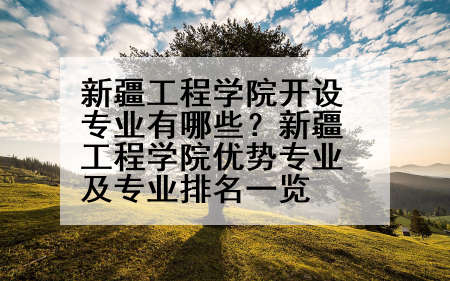 新疆工程学院开设专业有哪些？新疆工程学院优势专业及专业排名一览