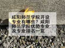 咸阳师范学院开设专业有哪些？咸阳师范学院优势专业及专业排名一览