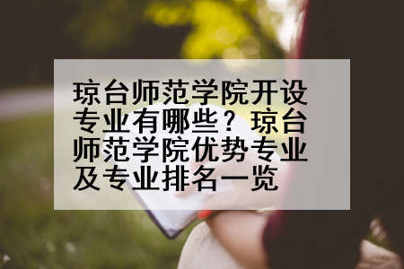 琼台师范学院开设专业有哪些？琼台师范学院优势专业及专业排名一览