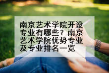 南京艺术学院开设专业有哪些？南京艺术学院优势专业及专业排名一览
