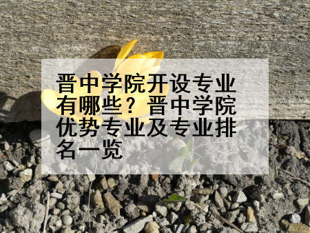 晋中学院开设专业有哪些？晋中学院优势专业及专业排名一览