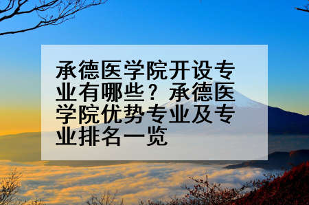承德医学院开设专业有哪些？承德医学院优势专业及专业排名一览