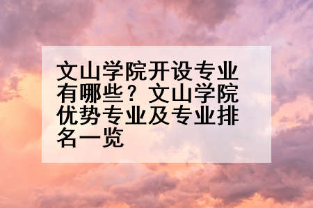 文山学院开设专业有哪些？文山学院优势专业及专业排名一览