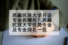 西藏民族大学开设专业有哪些？西藏民族大学优势专业及专业排名一览