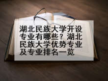 湖北民族大学开设专业有哪些？湖北民族大学优势专业及专业排名一览